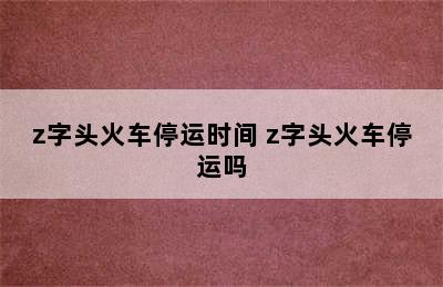 z字头火车停运时间 z字头火车停运吗